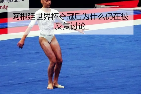 阿根廷世界杯夺冠后为什么仍在被反复讨论