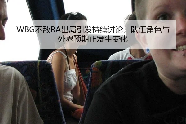 WBG不敌RA出局引发持续讨论，队伍角色与外界预期正发生变化