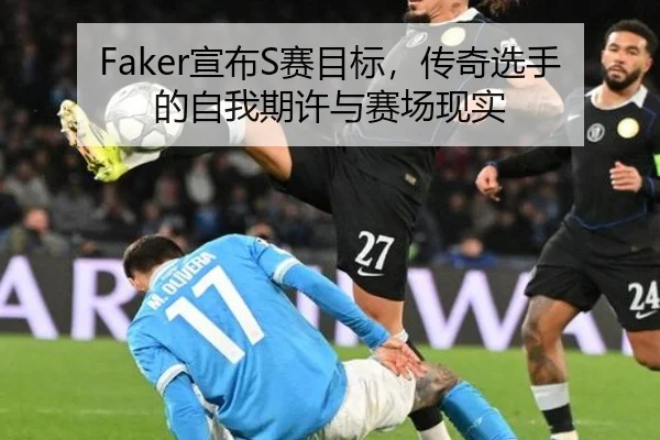 Faker宣布S赛目标，传奇选手的自我期许与赛场现实
